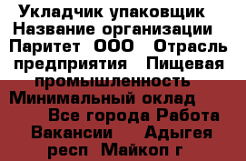 Укладчик-упаковщик › Название организации ­ Паритет, ООО › Отрасль предприятия ­ Пищевая промышленность › Минимальный оклад ­ 24 000 - Все города Работа » Вакансии   . Адыгея респ.,Майкоп г.